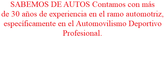 SABEMOS DE AUTOS Contamos con más de 30 años de experiencia en el ramo automotriz, específicamente en el Automovilismo Deportivo Profesional.
